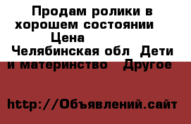 Продам ролики в хорошем состоянии  › Цена ­ 1 000 - Челябинская обл. Дети и материнство » Другое   